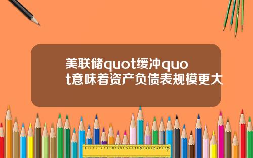 美联储quot缓冲quot意味着资产负债表规模更大