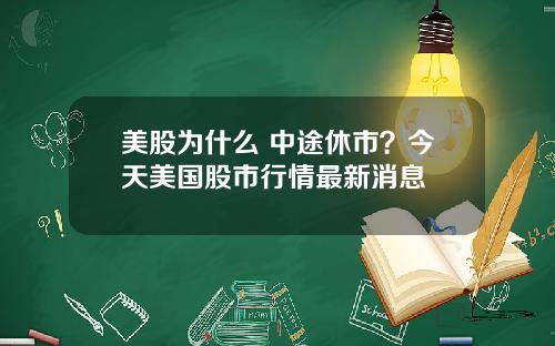 美股为什么 中途休市？今天美国股市行情最新消息