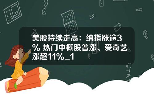 美股持续走高：纳指涨逾3% 热门中概股普涨、爱奇艺涨超11%_1