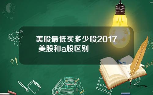 美股最低买多少股2017 美股和a股区别