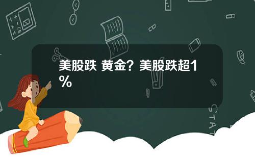 美股跌 黄金？美股跌超1%