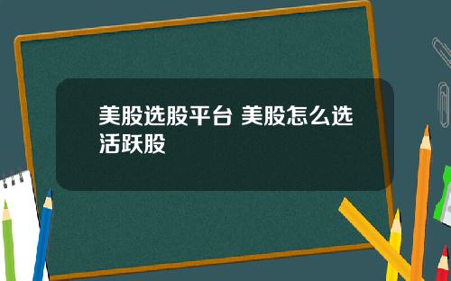 美股选股平台 美股怎么选活跃股