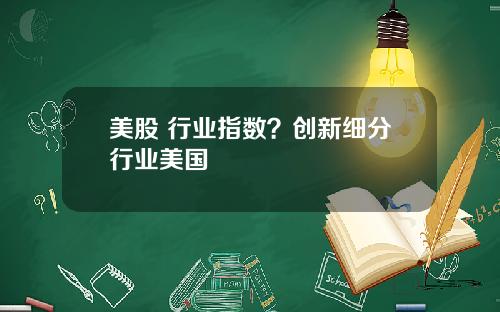 美股 行业指数？创新细分行业美国