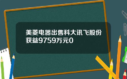 美菱电器出售科大讯飞股份获益9759万元0