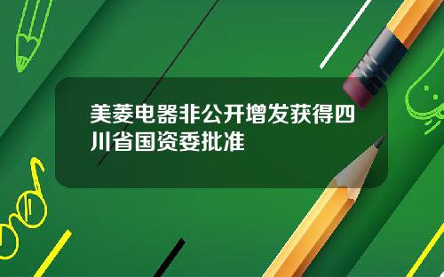 美菱电器非公开增发获得四川省国资委批准