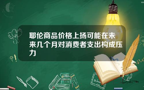 耶伦商品价格上扬可能在未来几个月对消费者支出构成压力