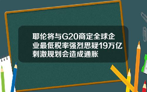 耶伦将与G20商定全球企业最低税率强烈思疑19万亿刺激规划会造成通胀