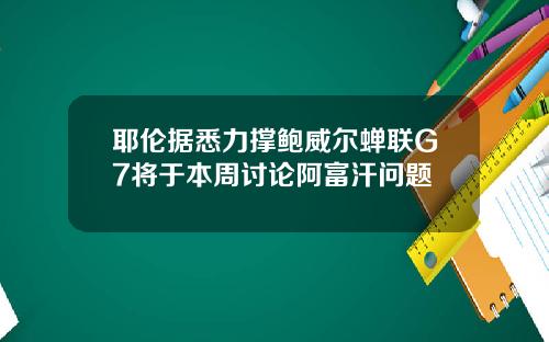 耶伦据悉力撑鲍威尔蝉联G7将于本周讨论阿富汗问题