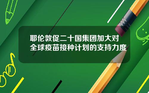 耶伦敦促二十国集团加大对全球疫苗接种计划的支持力度