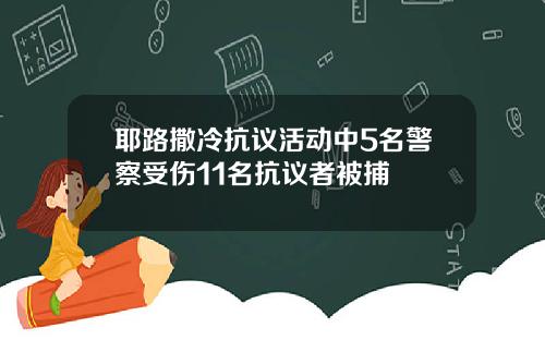 耶路撒冷抗议活动中5名警察受伤11名抗议者被捕