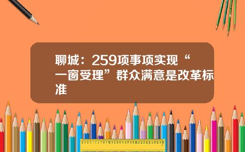 聊城：259项事项实现“一窗受理”群众满意是改革标准