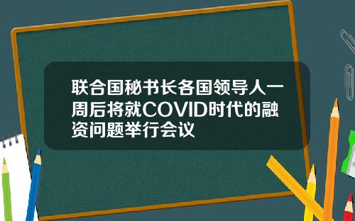 联合国秘书长各国领导人一周后将就COVID时代的融资问题举行会议