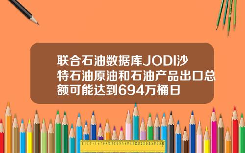 联合石油数据库JODI沙特石油原油和石油产品出口总额可能达到694万桶日