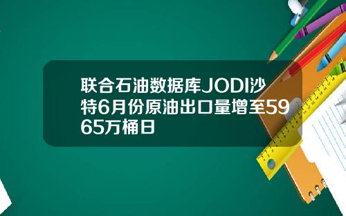 联合石油数据库JODI沙特6月份原油出口量增至5965万桶日