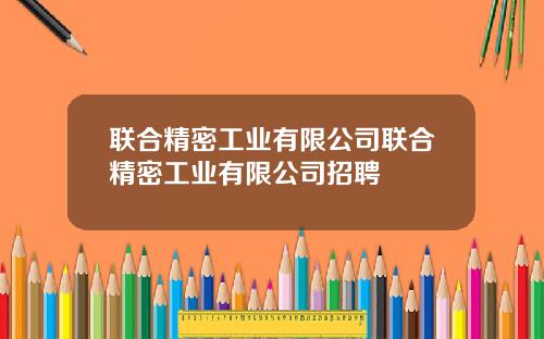 联合精密工业有限公司联合精密工业有限公司招聘