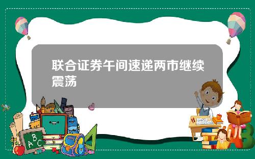 联合证券午间速递两市继续震荡