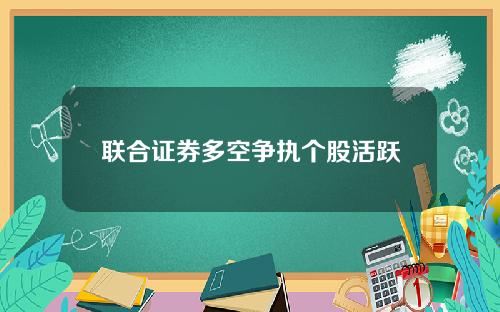 联合证券多空争执个股活跃