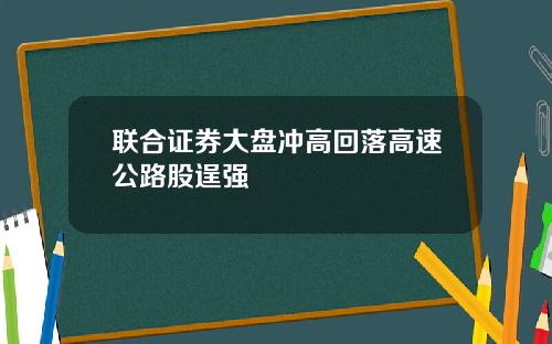 联合证券大盘冲高回落高速公路股逞强