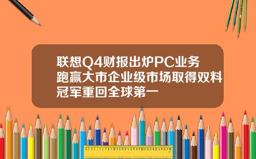 联想Q4财报出炉PC业务跑赢大市企业级市场取得双料冠军重回全球第一