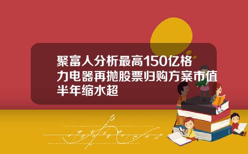 聚富人分析最高150亿格力电器再抛股票归购方案市值半年缩水超