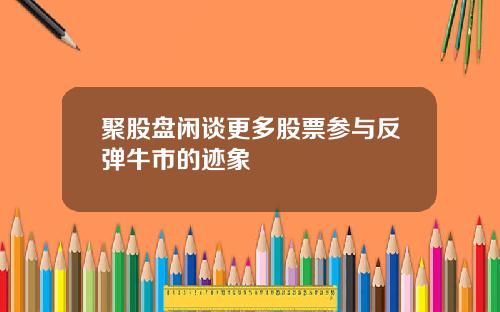 聚股盘闲谈更多股票参与反弹牛市的迹象