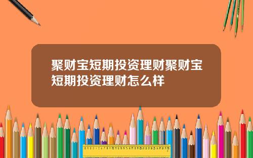 聚财宝短期投资理财聚财宝短期投资理财怎么样