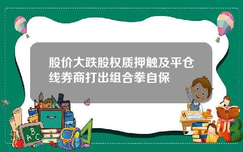 股价大跌股权质押触及平仓线券商打出组合拳自保