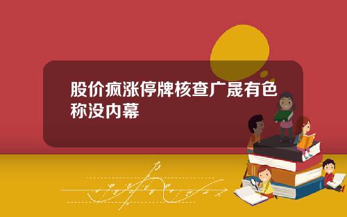 股价疯涨停牌核查广晟有色称没内幕