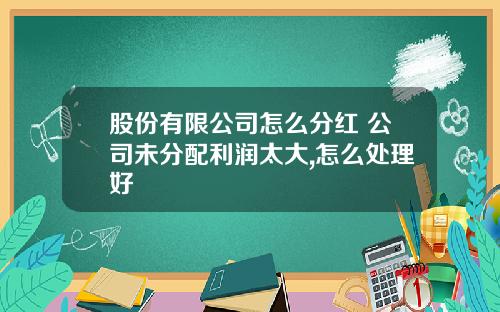 股份有限公司怎么分红 公司未分配利润太大,怎么处理好