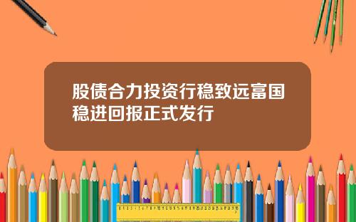 股债合力投资行稳致远富国稳进回报正式发行