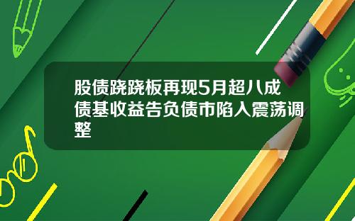 股债跷跷板再现5月超八成债基收益告负债市陷入震荡调整