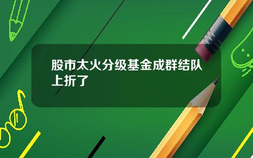 股市太火分级基金成群结队上折了