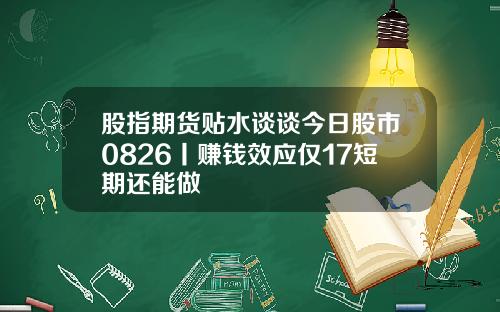 股指期货贴水谈谈今日股市0826丨赚钱效应仅17短期还能做