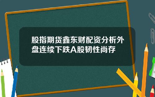 股指期货鑫东财配资分析外盘连续下跌A股韧性尚存