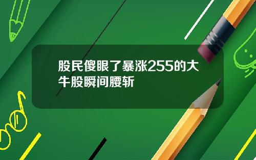 股民傻眼了暴涨255的大牛股瞬间腰斩