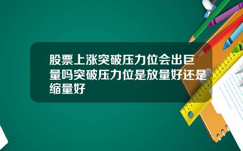 股票上涨突破压力位会出巨量吗突破压力位是放量好还是缩量好