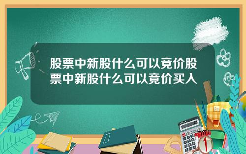 股票中新股什么可以竟价股票中新股什么可以竟价买入