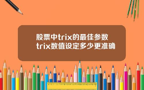 股票中trix的最佳参数trix数值设定多少更准确