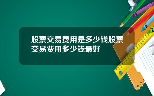 股票交易费用是多少钱股票交易费用多少钱最好