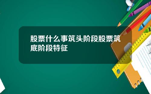 股票什么事筑头阶段股票筑底阶段特征