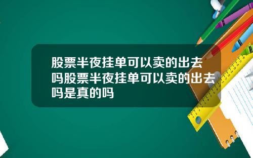 股票半夜挂单可以卖的出去吗股票半夜挂单可以卖的出去吗是真的吗