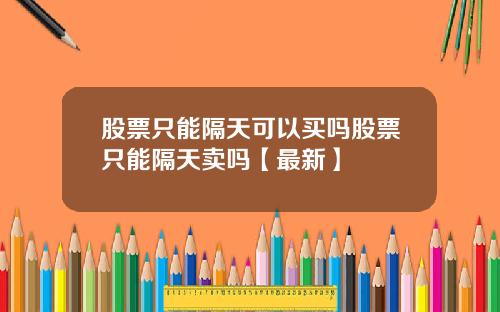 股票只能隔天可以买吗股票只能隔天卖吗【最新】