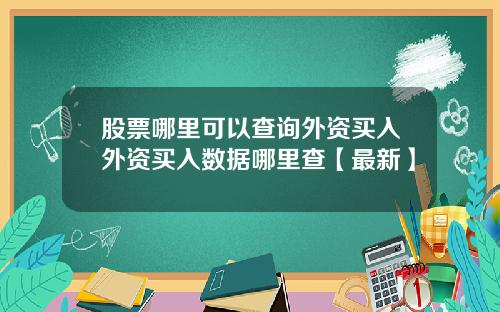 股票哪里可以查询外资买入外资买入数据哪里查【最新】