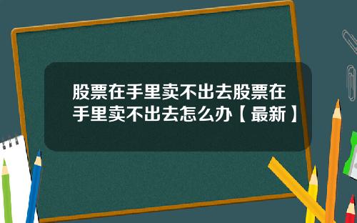 股票在手里卖不出去股票在手里卖不出去怎么办【最新】