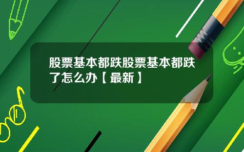 股票基本都跌股票基本都跌了怎么办【最新】