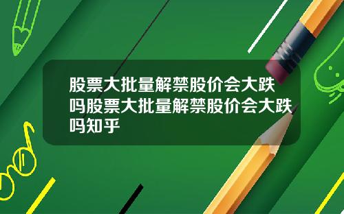 股票大批量解禁股价会大跌吗股票大批量解禁股价会大跌吗知乎