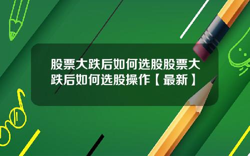 股票大跌后如何选股股票大跌后如何选股操作【最新】