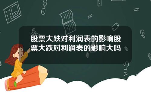 股票大跌对利润表的影响股票大跌对利润表的影响大吗