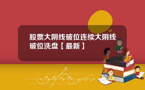 股票大阴线破位连续大阴线破位洗盘【最新】