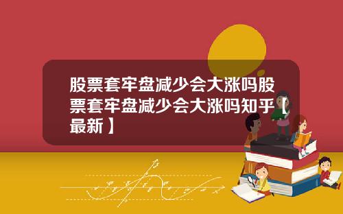 股票套牢盘减少会大涨吗股票套牢盘减少会大涨吗知乎【最新】